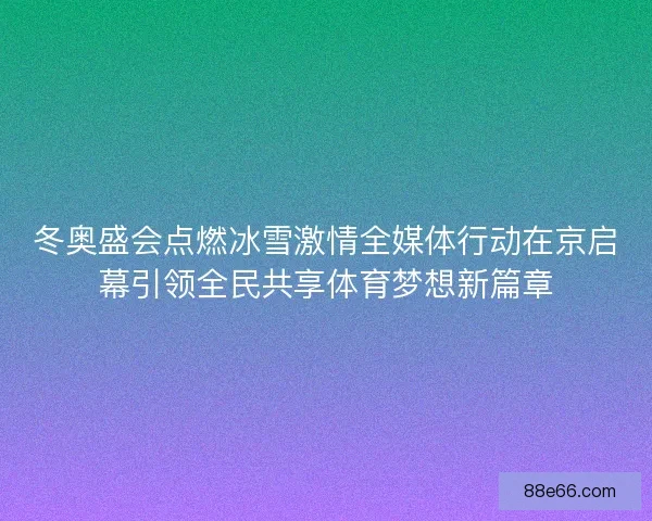 冬奥盛会点燃冰雪激情全媒体行动在京启幕引领全民共享体育梦想新篇章