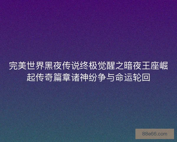 完美世界黑夜传说终极觉醒之暗夜王座崛起传奇篇章诸神纷争与命运轮回