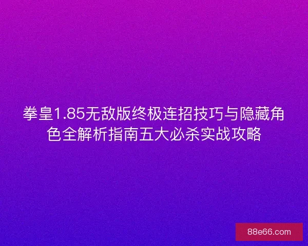 拳皇1.85无敌版终极连招技巧与隐藏角色全解析指南五大必杀实战攻略