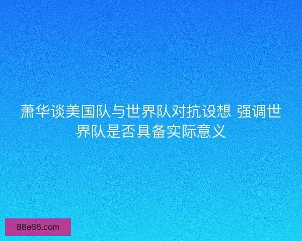 萧华谈美国队与世界队对抗设想 强调世界队是否具备实际意义