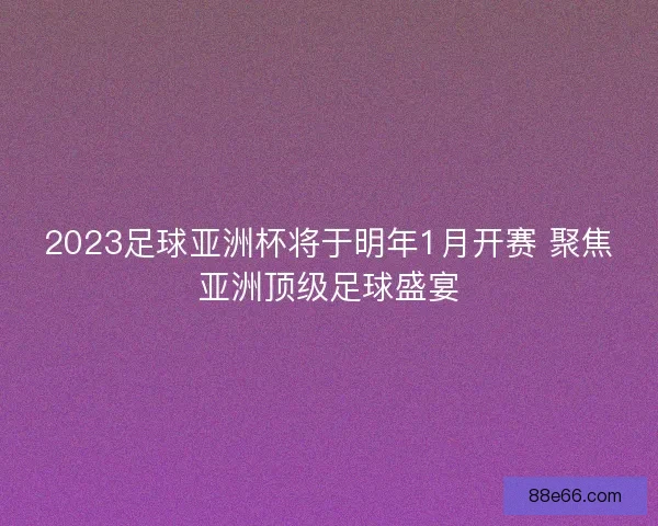 2023足球亚洲杯将于明年1月开赛 聚焦亚洲顶级足球盛宴