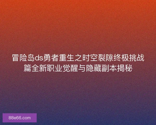 冒险岛ds勇者重生之时空裂隙终极挑战篇全新职业觉醒与隐藏副本揭秘