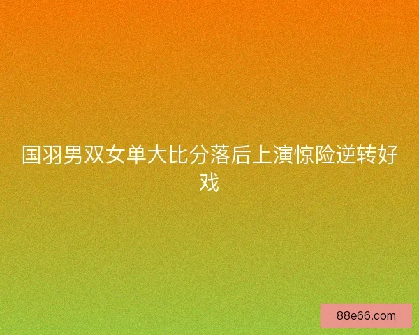 国羽男双女单大比分落后上演惊险逆转好戏