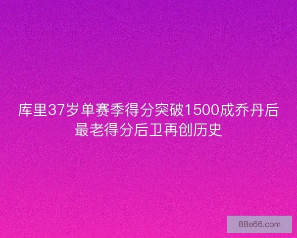 库里37岁单赛季得分突破1500成乔丹后最老得分后卫再创历史