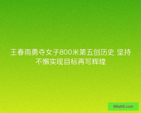 王春雨勇夺女子800米第五创历史 坚持不懈实现目标再写辉煌