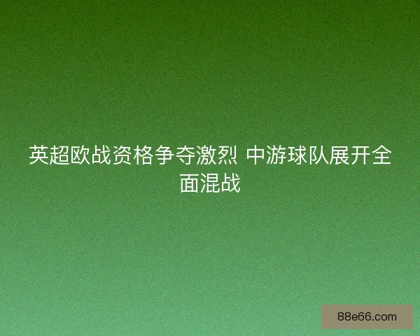 英超欧战资格争夺激烈 中游球队展开全面混战