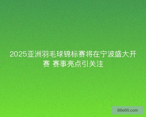 2025亚洲羽毛球锦标赛将在宁波盛大开赛 赛事亮点引关注