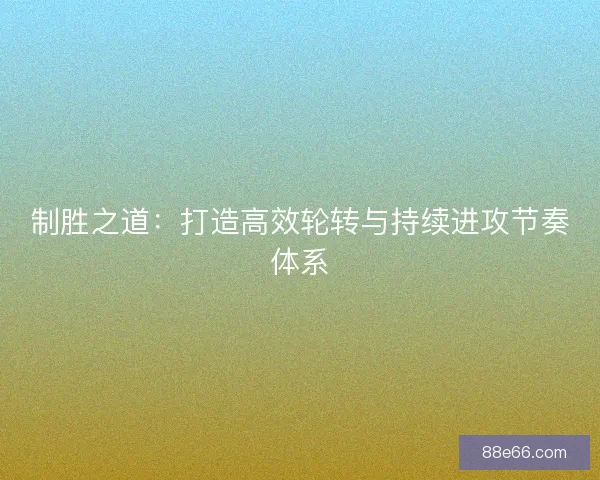 制胜之道：打造高效轮转与持续进攻节奏体系