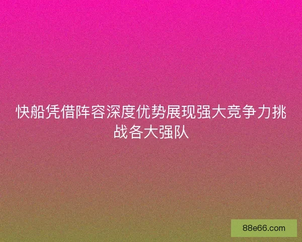 快船凭借阵容深度优势展现强大竞争力挑战各大强队