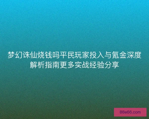 梦幻诛仙烧钱吗平民玩家投入与氪金深度解析指南更多实战经验分享