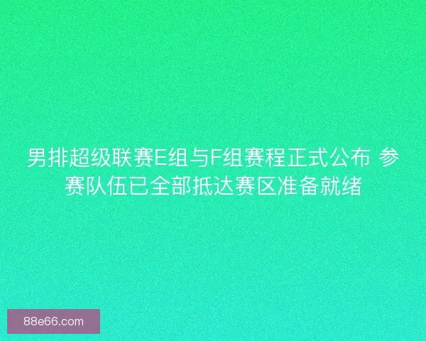 男排超级联赛E组与F组赛程正式公布 参赛队伍已全部抵达赛区准备就绪