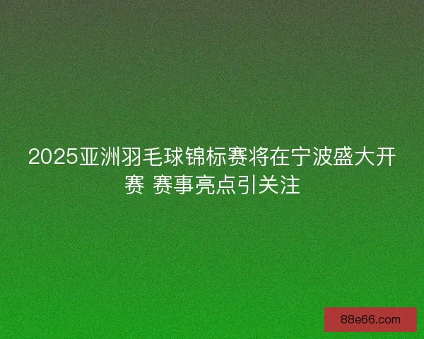 2025亚洲羽毛球锦标赛将在宁波盛大开赛 赛事亮点引关注