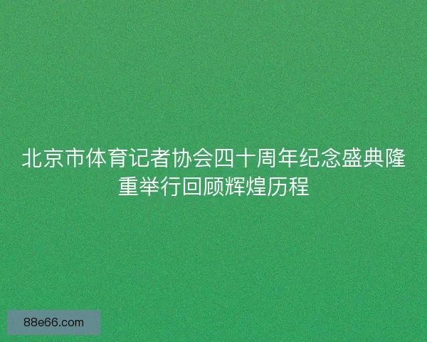 北京市体育记者协会四十周年纪念盛典隆重举行回顾辉煌历程