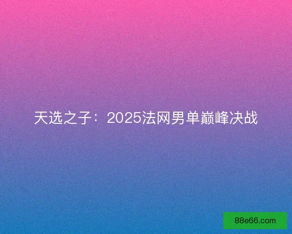 天选之子：2025法网男单巅峰决战