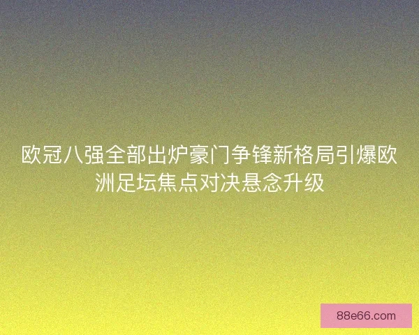 欧冠八强全部出炉豪门争锋新格局引爆欧洲足坛焦点对决悬念升级