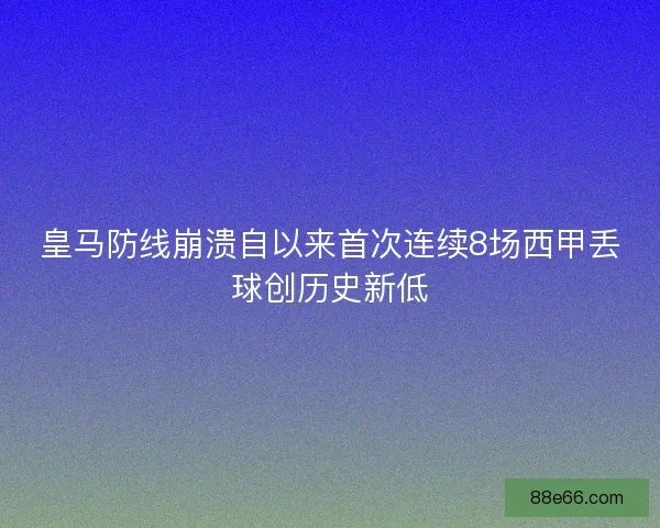 皇马防线崩溃自以来首次连续8场西甲丢球创历史新低