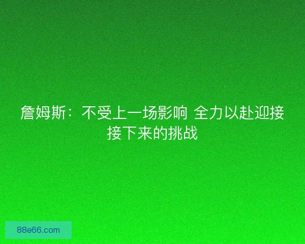 詹姆斯：不受上一场影响 全力以赴迎接接下来的挑战