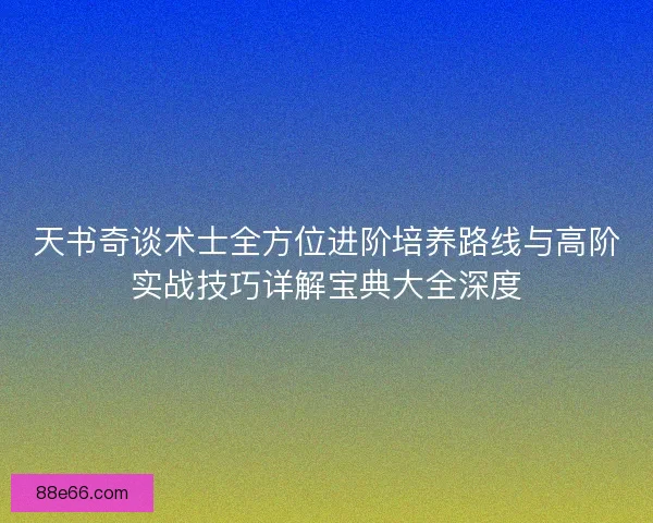 天书奇谈术士全方位进阶培养路线与高阶实战技巧详解宝典大全深度
