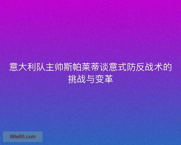 意大利队主帅斯帕莱蒂谈意式防反战术的挑战与变革