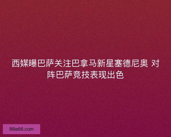 西媒曝巴萨关注巴拿马新星塞德尼奥 对阵巴萨竞技表现出色