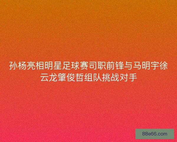 孙杨亮相明星足球赛司职前锋与马明宇徐云龙肇俊哲组队挑战对手