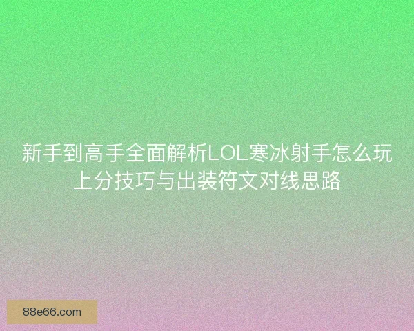 新手到高手全面解析LOL寒冰射手怎么玩上分技巧与出装符文对线思路