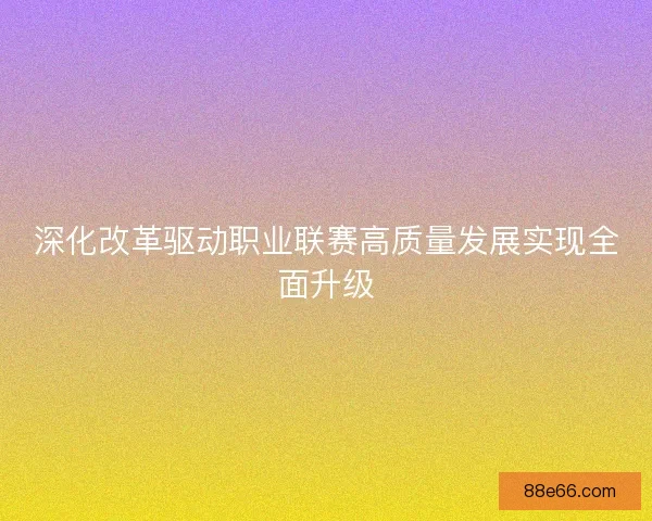 深化改革驱动职业联赛高质量发展实现全面升级