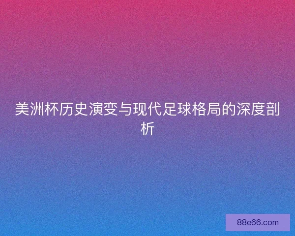美洲杯历史演变与现代足球格局的深度剖析