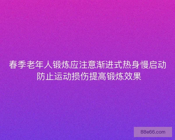 春季老年人锻炼应注意渐进式热身慢启动 防止运动损伤提高锻炼效果