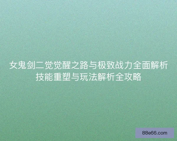 女鬼剑二觉觉醒之路与极致战力全面解析技能重塑与玩法解析全攻略